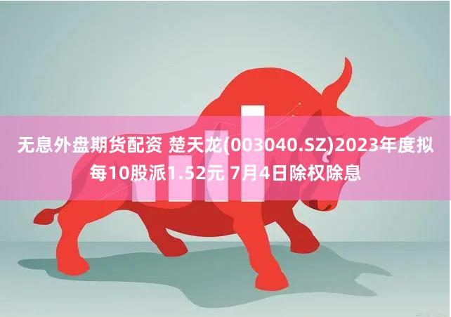 无息外盘期货配资 楚天龙(003040.SZ)2023年度拟每10股派1.52元 7月4日除权除息