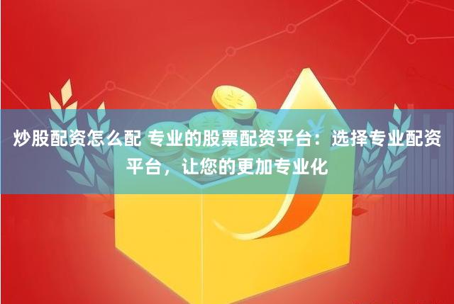 炒股配资怎么配 专业的股票配资平台：选择专业配资平台，让您的更加专业化