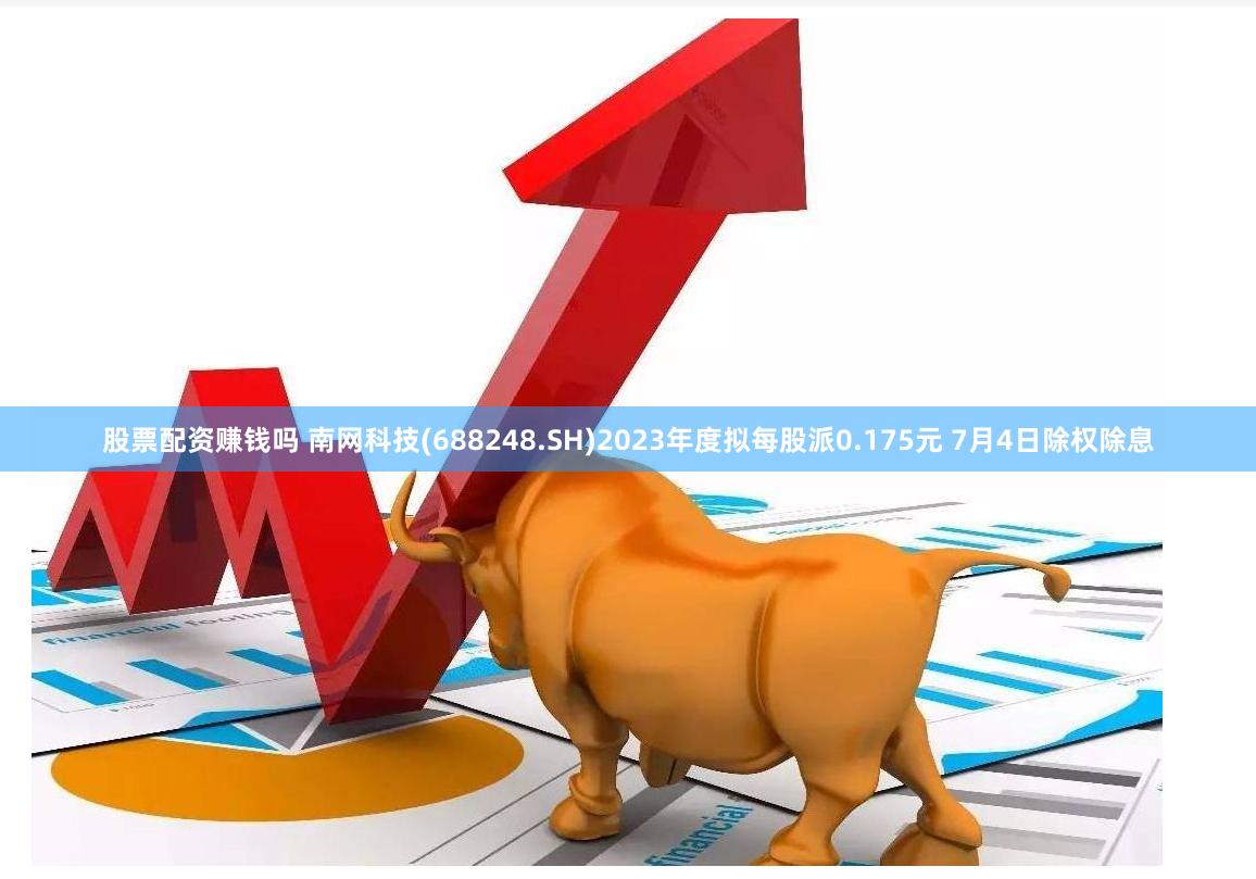 股票配资赚钱吗 南网科技(688248.SH)2023年度拟每股派0.175元 7月4日除权除息