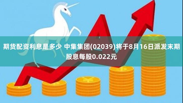 期货配资利息是多少 中集集团(02039)将于8月16日派发末期股息每股0.022元