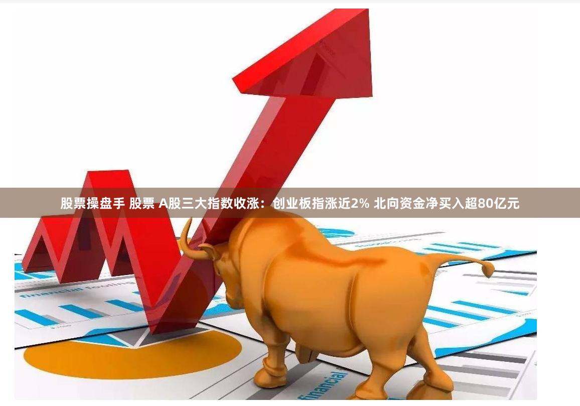 股票操盘手 股票 A股三大指数收涨：创业板指涨近2% 北向资金净买入超80亿元