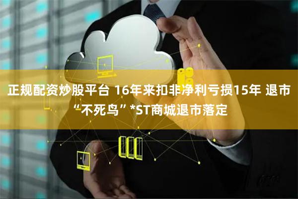 正规配资炒股平台 16年来扣非净利亏损15年 退市“不死鸟”*ST商城退市落定