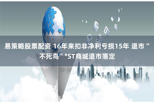 易策略股票配资 16年来扣非净利亏损15年 退市“不死鸟”*ST商城退市落定