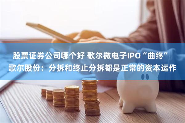 股票证券公司哪个好 歌尔微电子IPO“曲终” 歌尔股份：分拆和终止分拆都是正常的资本运作