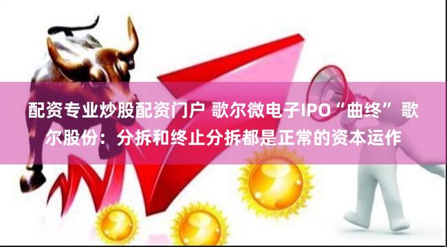 配资专业炒股配资门户 歌尔微电子IPO“曲终” 歌尔股份：分拆和终止分拆都是正常的资本运作