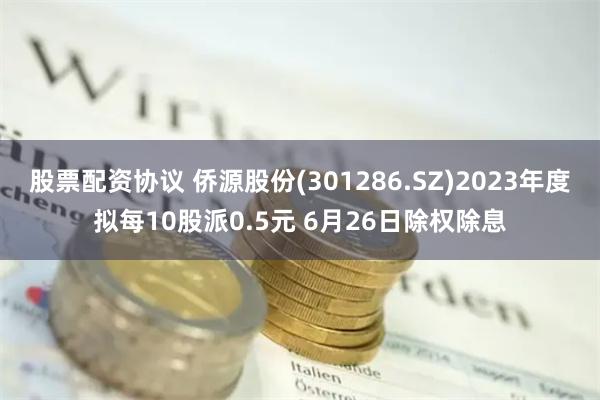 股票配资协议 侨源股份(301286.SZ)2023年度拟每10股派0.5元 6月26日除权除息