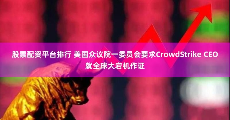 股票配资平台排行 美国众议院一委员会要求CrowdStrike CEO就全球大宕机作证