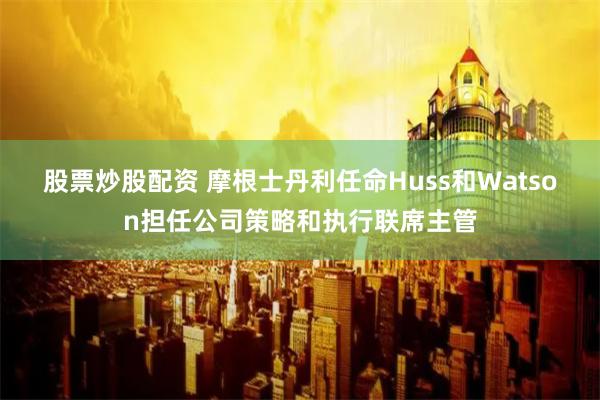 股票炒股配资 摩根士丹利任命Huss和Watson担任公司策略和执行联席主管