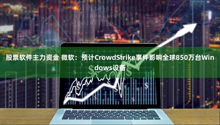 股票软件主力资金 微软：预计CrowdStrike事件影响全球850万台Windows设备