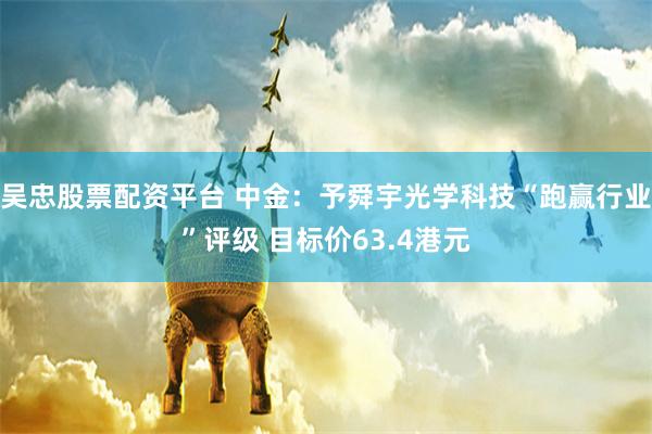 吴忠股票配资平台 中金：予舜宇光学科技“跑赢行业”评级 目标价63.4港元