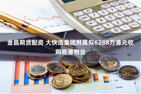 金昌期货配资 大快活集团附属拟6288万港元收购香港物业