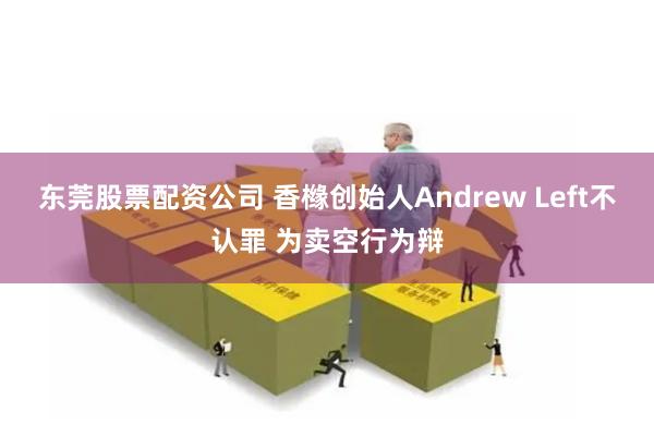 东莞股票配资公司 香橼创始人Andrew Left不认罪 为卖空行为辩