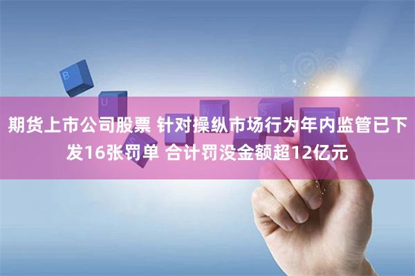 期货上市公司股票 针对操纵市场行为年内监管已下发16张罚单 合计罚没金额超12亿元