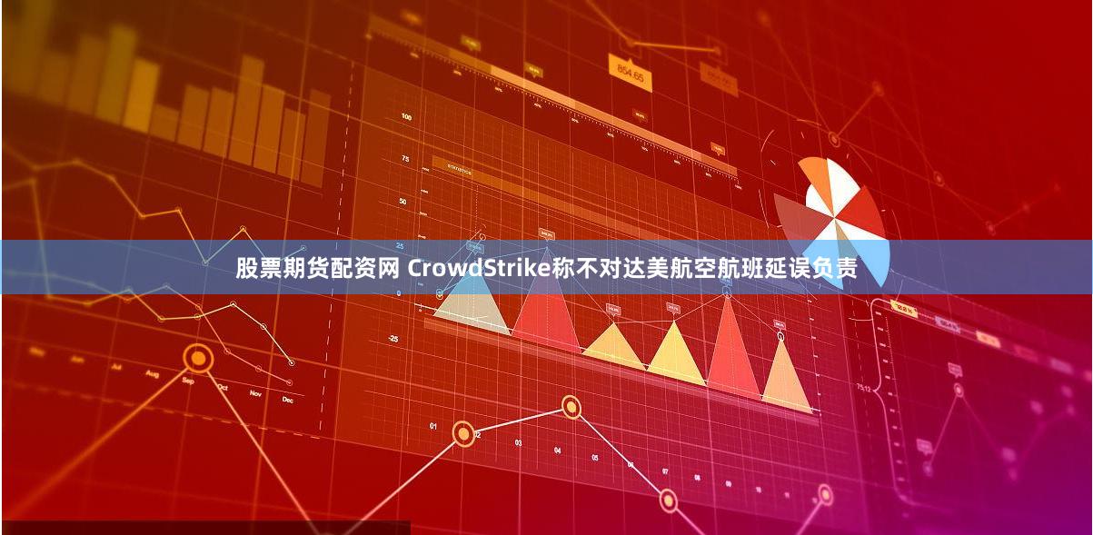 股票期货配资网 CrowdStrike称不对达美航空航班延误负责