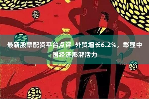 最新股票配资平台点评  外贸增长6.2%，彰显中国经济澎湃活力