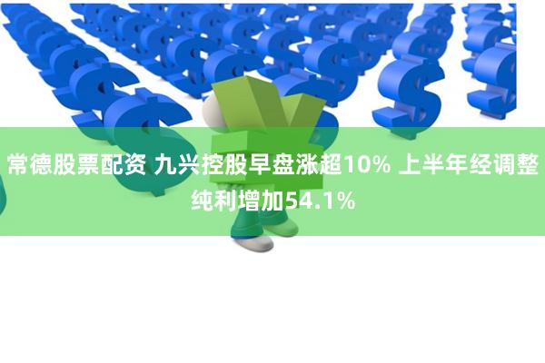 常德股票配资 九兴控股早盘涨超10% 上半年经调整纯利增加54.1%