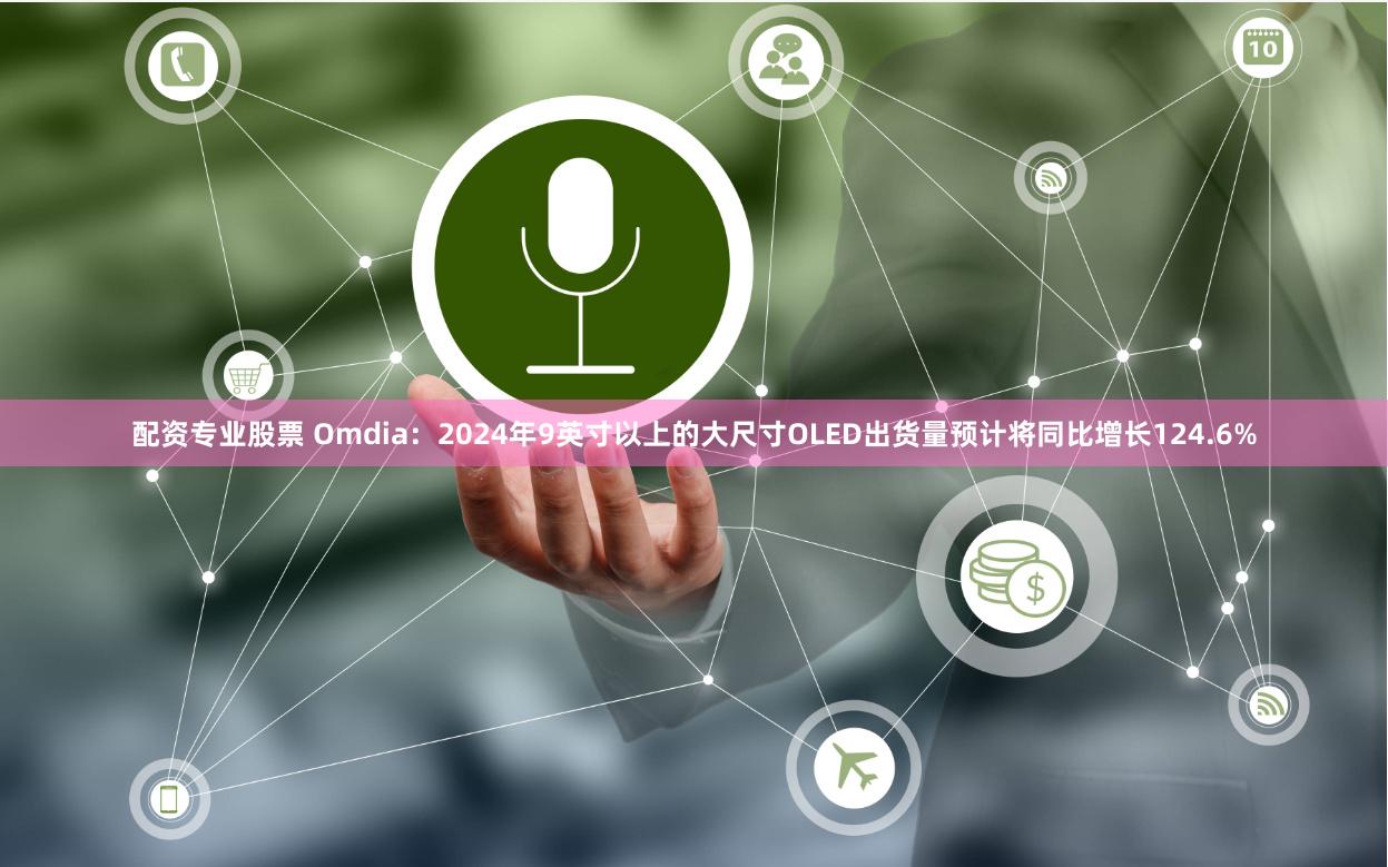 配资专业股票 Omdia：2024年9英寸以上的大尺寸OLED出货量预计将同比增长124.6%