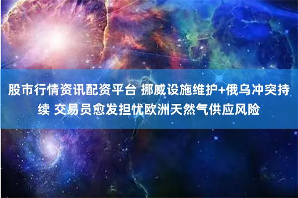 股市行情资讯配资平台 挪威设施维护+俄乌冲突持续 交易员愈发担忧欧洲天然气供应风险