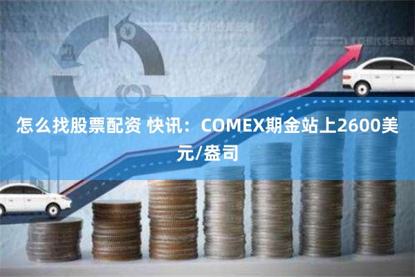 怎么找股票配资 快讯：COMEX期金站上2600美元/盎司