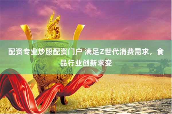 配资专业炒股配资门户 满足Z世代消费需求，食品行业创新求变