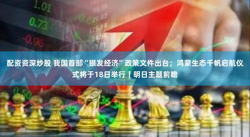 配资资深炒股 我国首部“银发经济”政策文件出台；鸿蒙生态千帆启航仪式将于18日举行丨明日主题前瞻