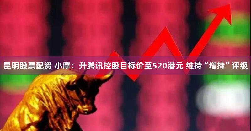 昆明股票配资 小摩：升腾讯控股目标价至520港元 维持“增持”评级