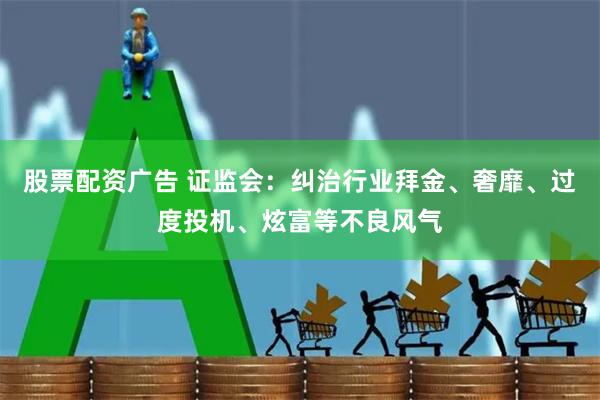 股票配资广告 证监会：纠治行业拜金、奢靡、过度投机、炫富等不良风气