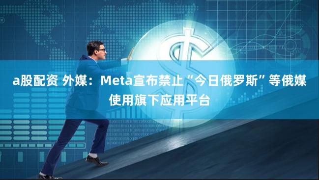 a股配资 外媒：Meta宣布禁止“今日俄罗斯”等俄媒使用旗下应用平台