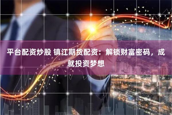 平台配资炒股 镇江期货配资：解锁财富密码，成就投资梦想