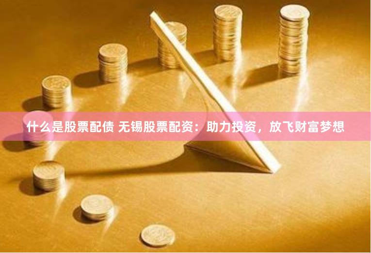 什么是股票配债 无锡股票配资：助力投资，放飞财富梦想
