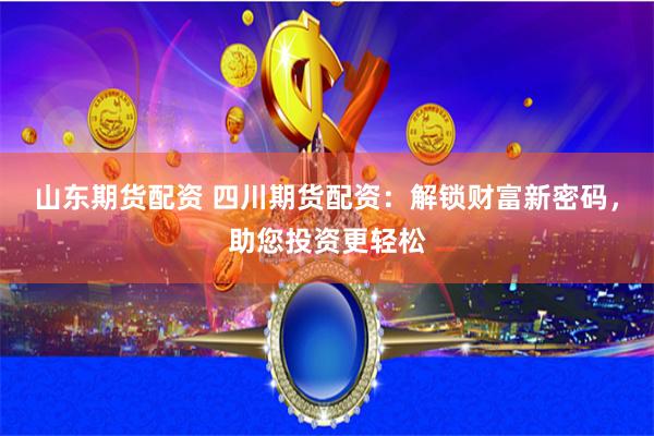 山东期货配资 四川期货配资：解锁财富新密码，助您投资更轻松