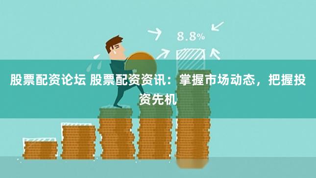 股票配资论坛 股票配资资讯：掌握市场动态，把握投资先机
