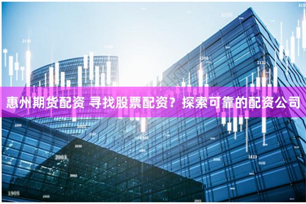 惠州期货配资 寻找股票配资？探索可靠的配资公司