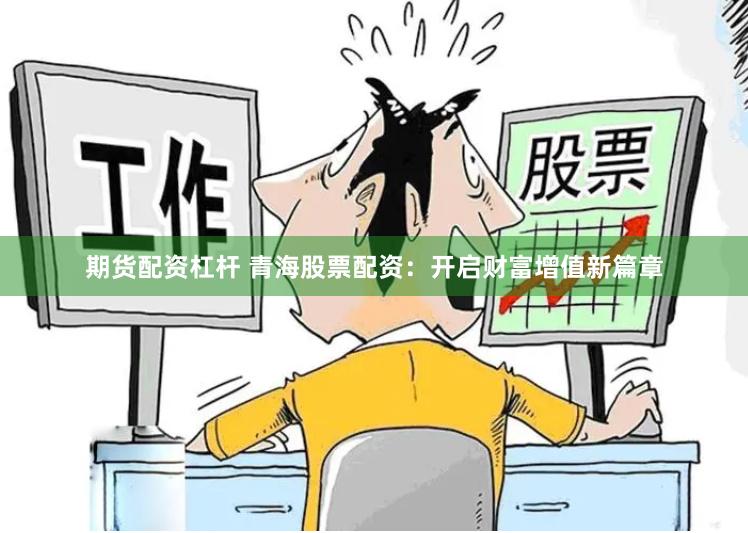 期货配资杠杆 青海股票配资：开启财富增值新篇章