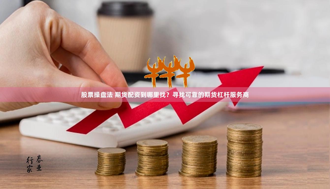 股票操盘法 期货配资到哪里找？寻找可靠的期货杠杆服务商