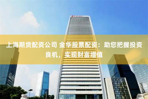 上海期货配资公司 金华股票配资：助您把握投资良机，实现财富增值