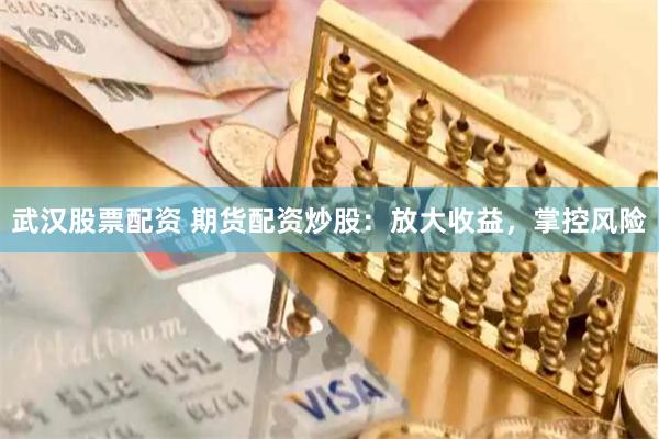 武汉股票配资 期货配资炒股：放大收益，掌控风险