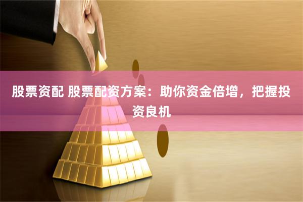 股票资配 股票配资方案：助你资金倍增，把握投资良机