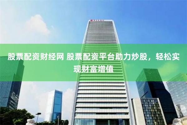 股票配资财经网 股票配资平台助力炒股，轻松实现财富增值