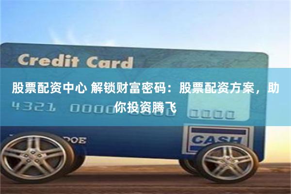 股票配资中心 解锁财富密码：股票配资方案，助你投资腾飞