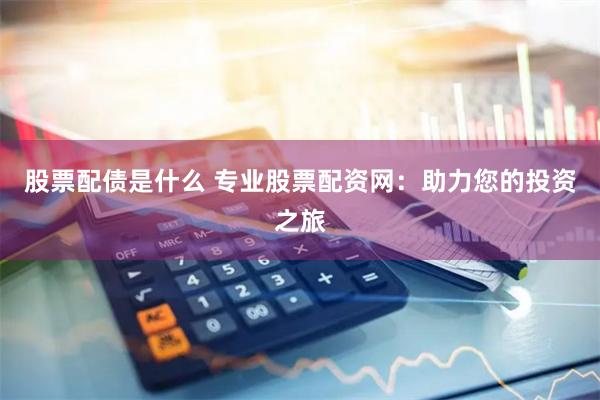 股票配债是什么 专业股票配资网：助力您的投资之旅