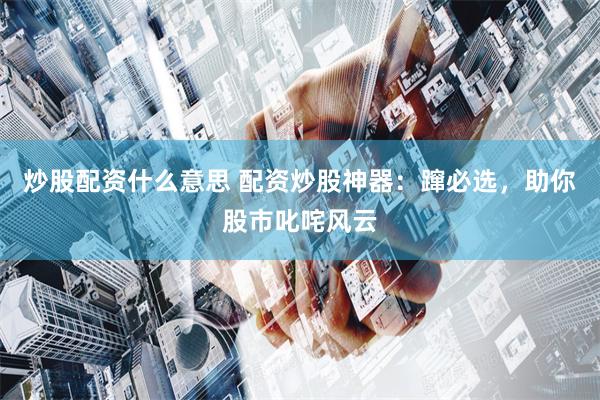 炒股配资什么意思 配资炒股神器：蹿必选，助你股市叱咤风云
