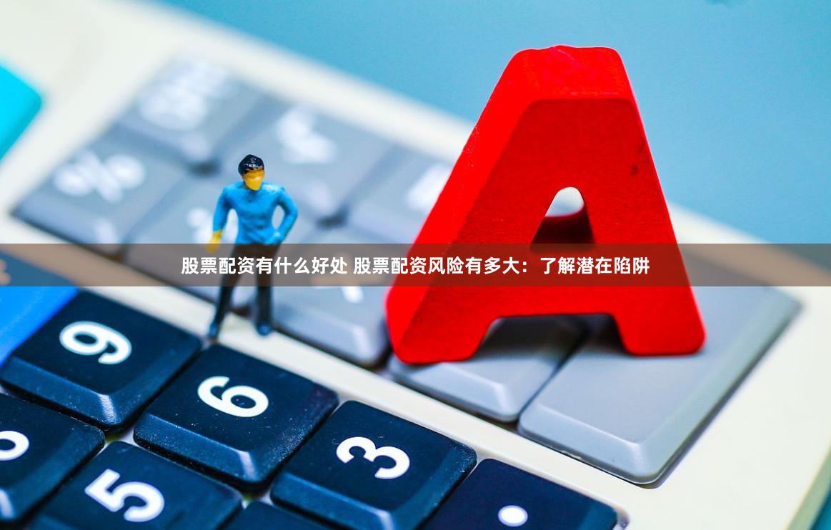 股票配资有什么好处 股票配资风险有多大：了解潜在陷阱