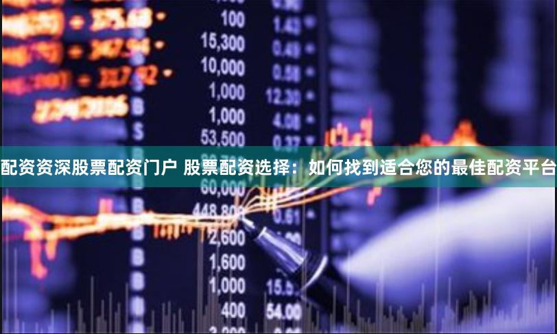 配资资深股票配资门户 股票配资选择：如何找到适合您的最佳配资平台
