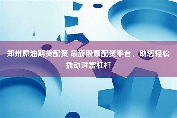 郑州原油期货配资 最新股票配资平台，助您轻松撬动财富杠杆