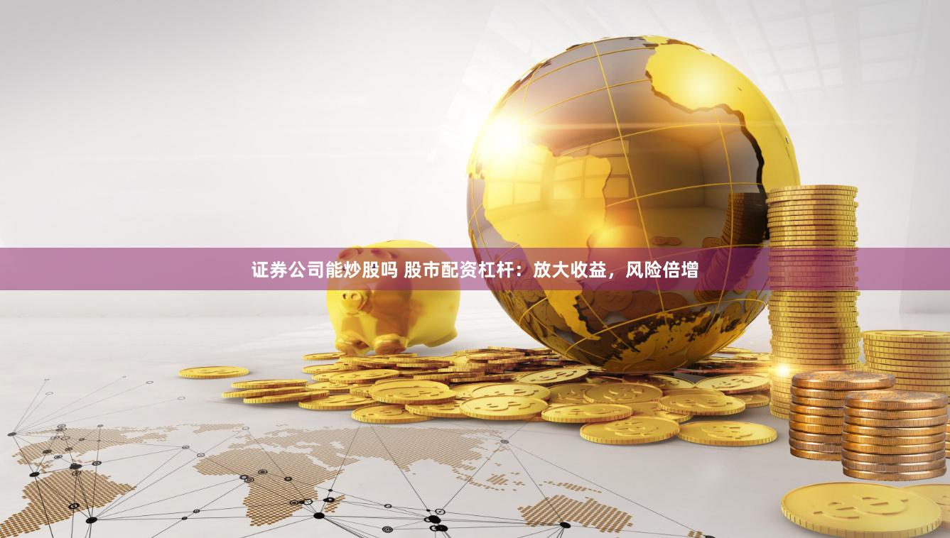 证券公司能炒股吗 股市配资杠杆：放大收益，风险倍增
