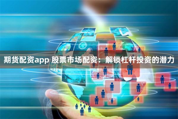 期货配资app 股票市场配资：解锁杠杆投资的潜力