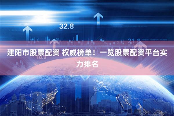 建阳市股票配资 权威榜单！一览股票配资平台实力排名