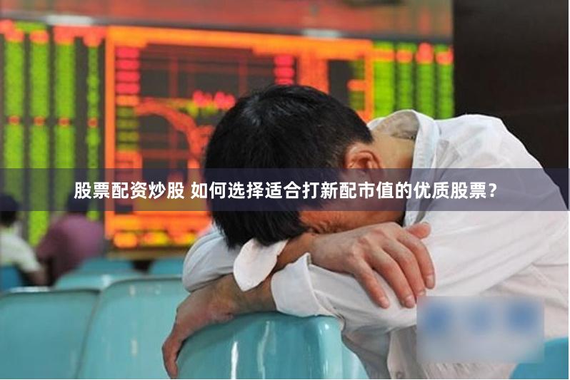 股票配资炒股 如何选择适合打新配市值的优质股票？