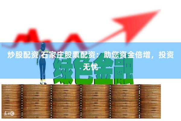 炒股配资 石家庄股票配资：助您资金倍增，投资无忧